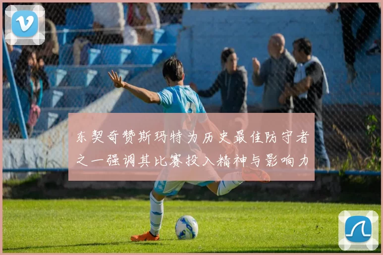 东契奇赞斯玛特为历史最佳防守者之一强调其比赛投入精神与影响力