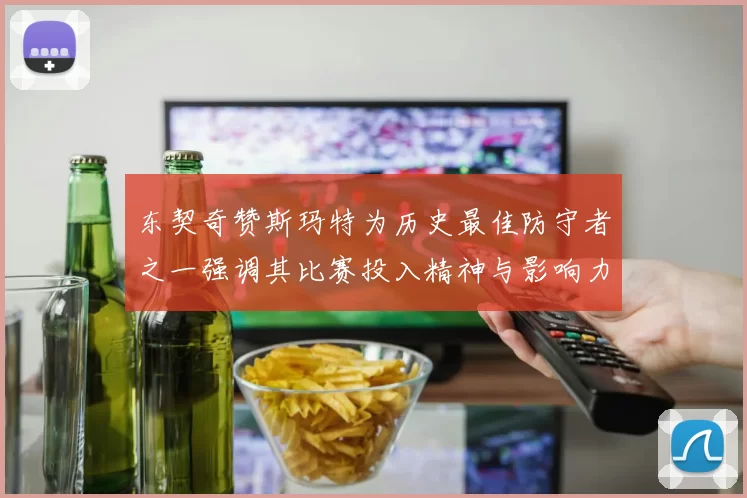 东契奇赞斯玛特为历史最佳防守者之一强调其比赛投入精神与影响力