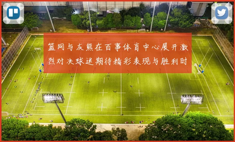 篮网与灰熊在百事体育中心展开激烈对决球迷期待精彩表现与胜利时刻