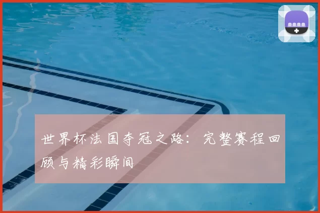 世界杯法国夺冠之路：完整赛程回顾与精彩瞬间