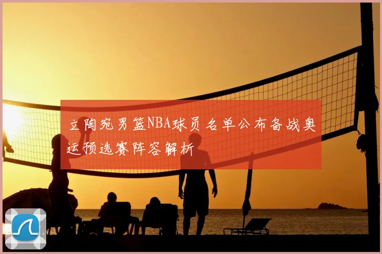 立陶宛男篮NBA球员名单公布备战奥运预选赛阵容解析