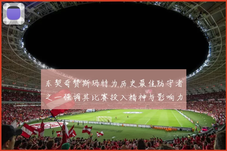 东契奇赞斯玛特为历史最佳防守者之一强调其比赛投入精神与影响力