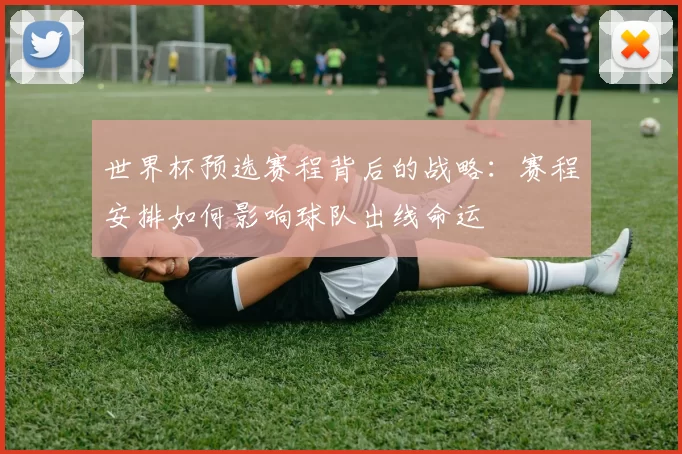 世界杯预选赛程背后的战略:赛程安排如何影响球队出线命运