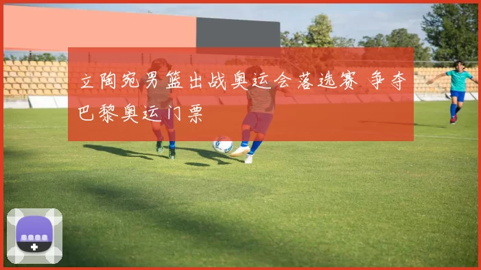 立陶宛男篮出战奥运会落选赛 争夺巴黎奥运门票