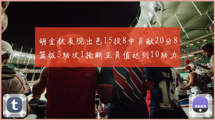 胡金秋表现出色15投8中贡献20分8篮板3助攻1抢断正负值达到10助力球队胜利