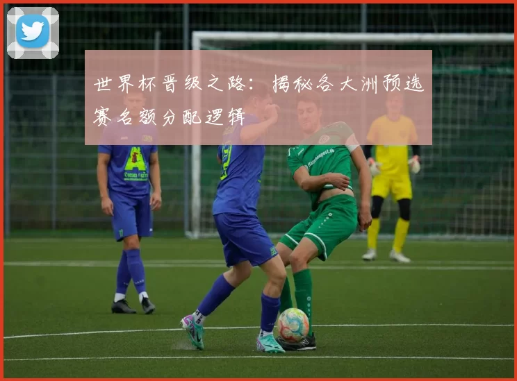 世界杯晋级之路：揭秘各大洲预选赛名额分配逻辑