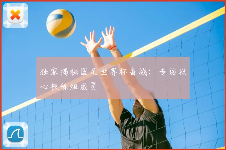 独家揭秘国足世界杯备战:专访核心教练组成员