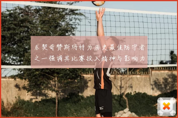 东契奇赞斯玛特为历史最佳防守者之一强调其比赛投入精神与影响力