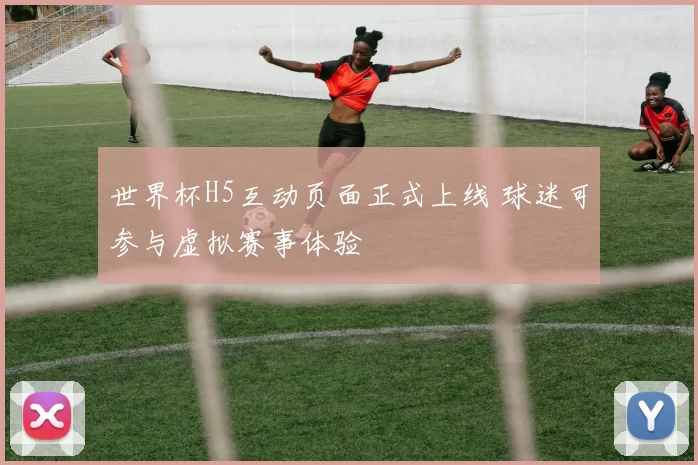 世界杯H5互动页面正式上线 球迷可参与虚拟赛事体验