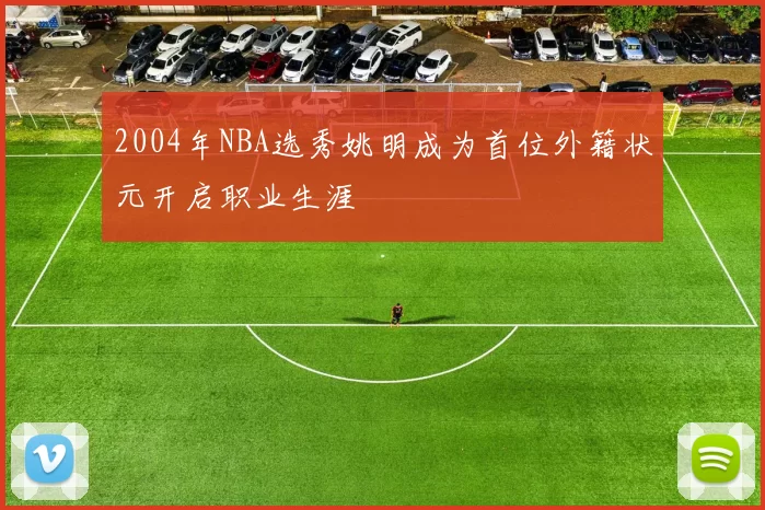 2004年NBA选秀姚明成为首位外籍状元开启职业生涯