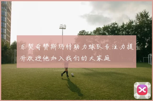 东契奇赞斯玛特助力球队专注力提升欢迎他加入我们的大家庭