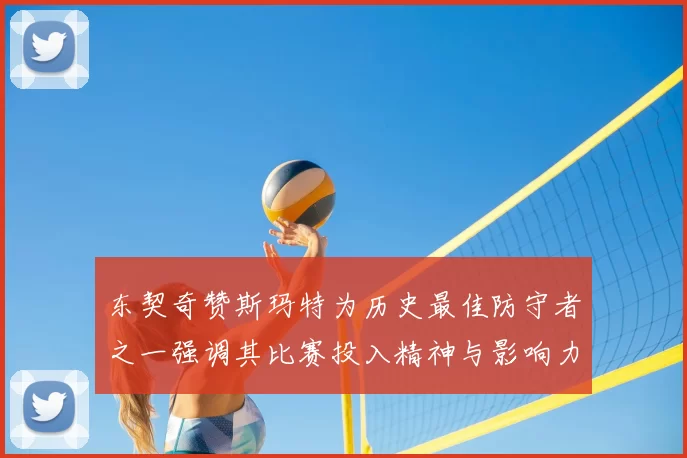 东契奇赞斯玛特为历史最佳防守者之一强调其比赛投入精神与影响力