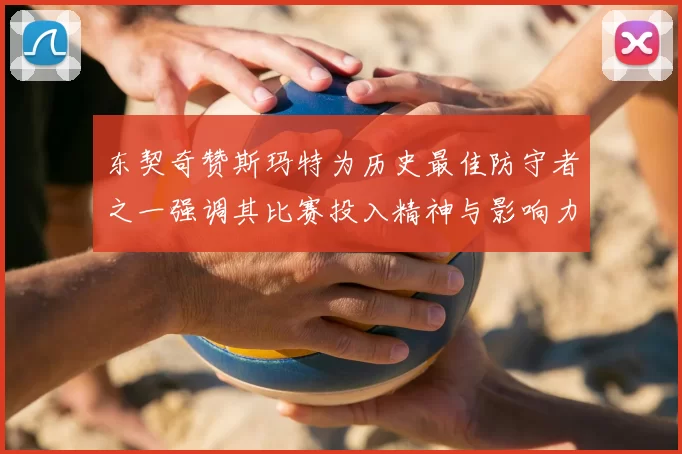 东契奇赞斯玛特为历史最佳防守者之一强调其比赛投入精神与影响力