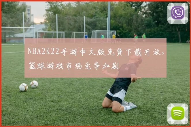 NBA2K22手游中文版免费下载开放，篮球游戏市场竞争加剧