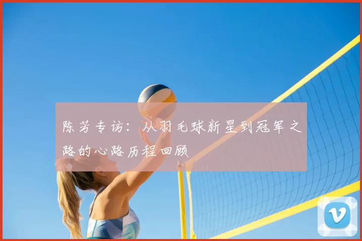 陈芳专访：从羽毛球新星到冠军之路的心路历程回顾