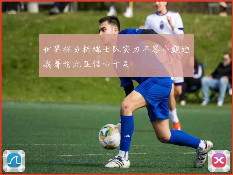 世界杯分析瑞士队实力不容小觑迎战哥伦比亚信心十足