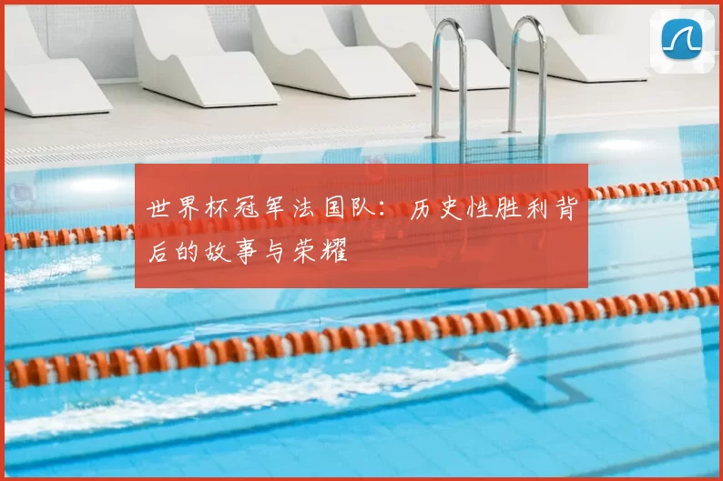 世界杯冠军法国队:历史性胜利背后的故事与荣耀