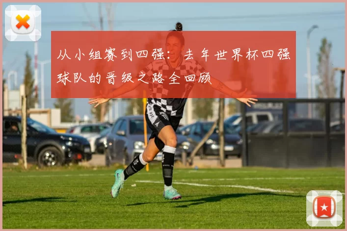 从小组赛到四强：去年世界杯四强球队的晋级之路全回顾
