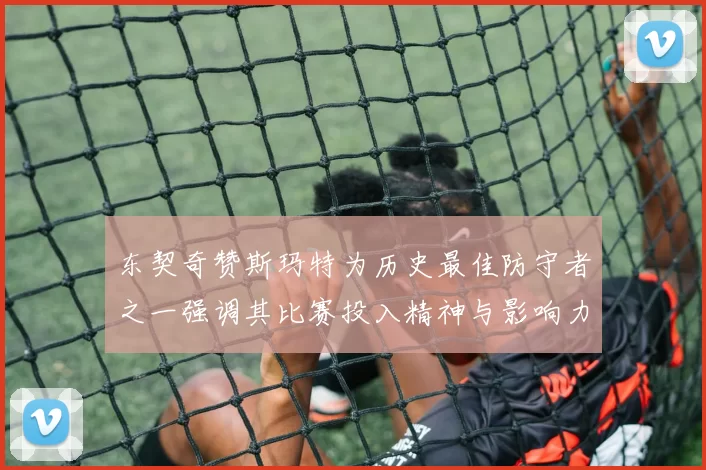 东契奇赞斯玛特为历史最佳防守者之一强调其比赛投入精神与影响力
