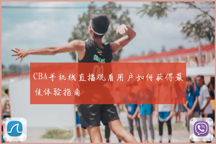 CBA手机线直播观看用户如何获得最佳体验指南