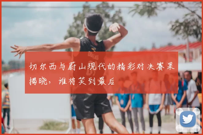 切尔西与蔚山现代的精彩对决赛果揭晓，谁将笑到最后