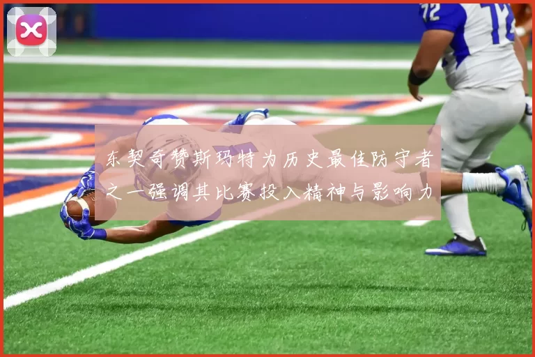 东契奇赞斯玛特为历史最佳防守者之一强调其比赛投入精神与影响力