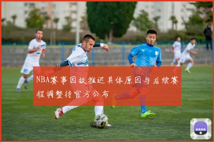 NBA赛事因故推迟具体原因与后续赛程调整待官方公布