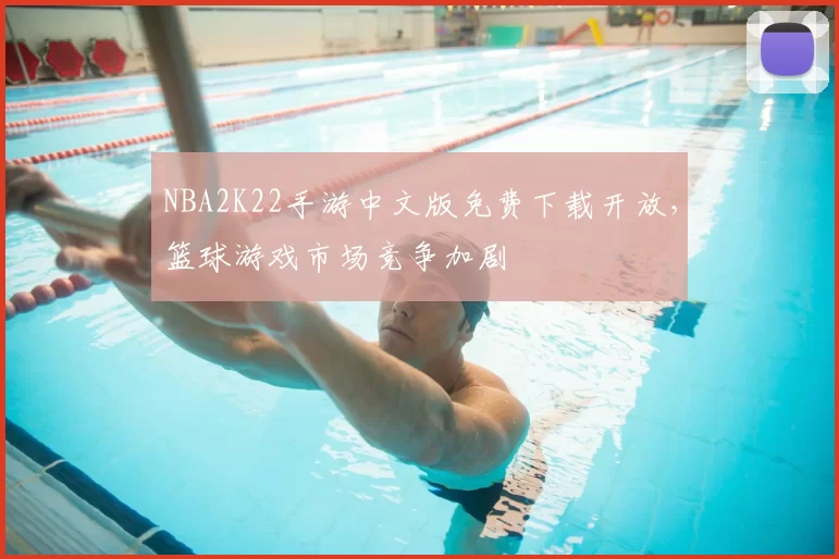 NBA2K22手游中文版免费下载开放，篮球游戏市场竞争加剧