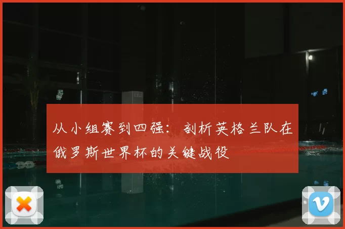 从小组赛到四强：剖析英格兰队在俄罗斯世界杯的关键战役