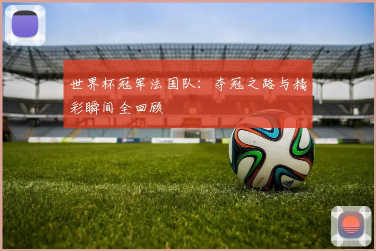世界杯冠军法国队:夺冠之路与精彩瞬间全回顾