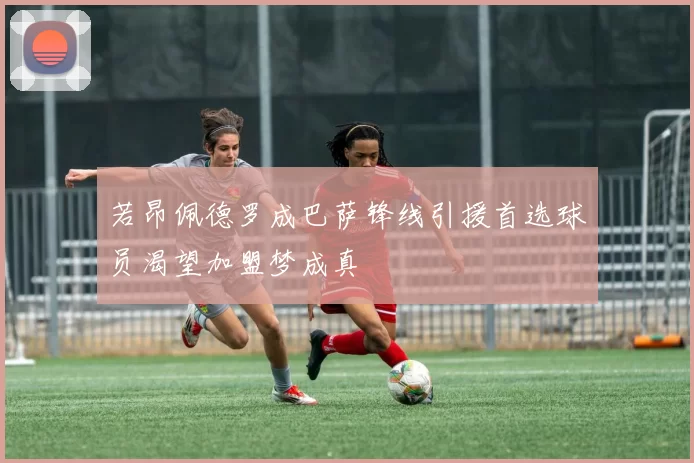 若昂佩德罗成巴萨锋线引援首选球员渴望加盟梦成真