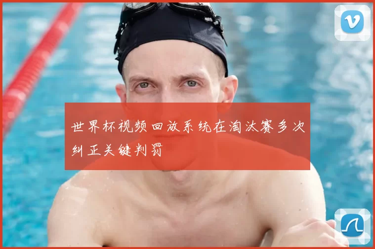 世界杯视频回放系统在淘汰赛多次纠正关键判罚