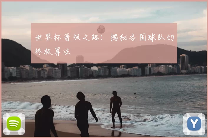 世界杯晋级之路:揭秘各国球队的终极算法