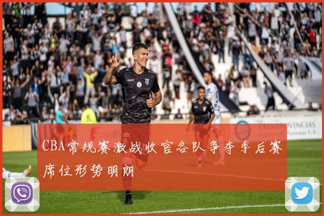 CBA常规赛激战收官各队争夺季后赛席位形势明朗