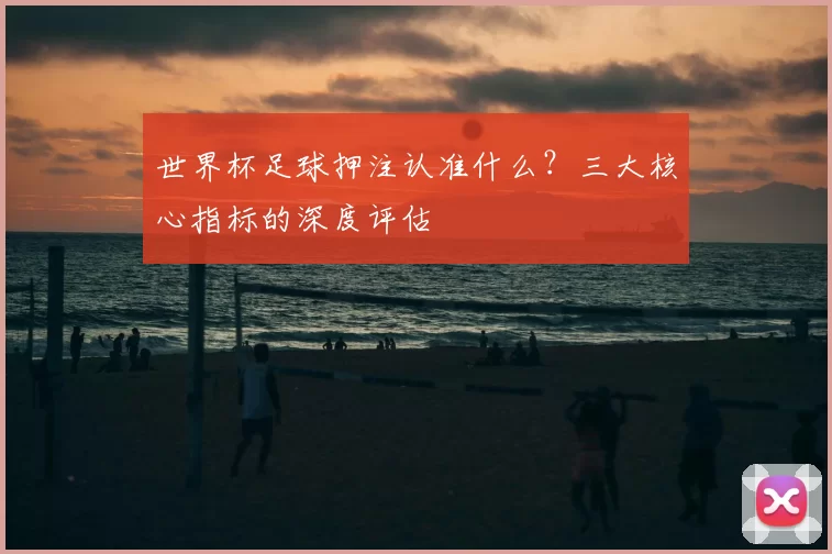 世界杯足球押注认准什么?三大核心指标的深度评估