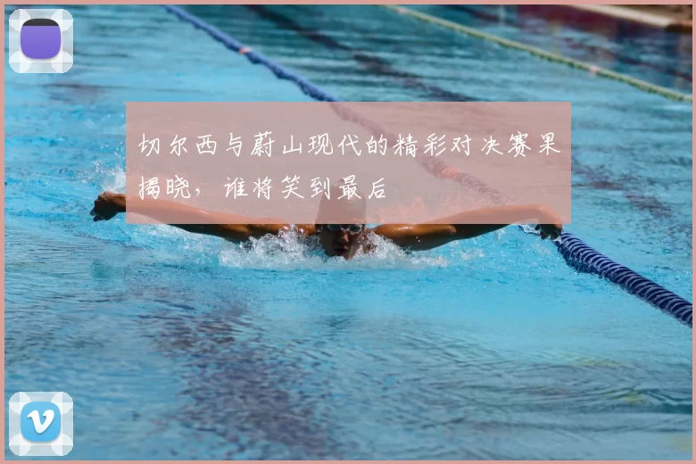 切尔西与蔚山现代的精彩对决赛果揭晓，谁将笑到最后