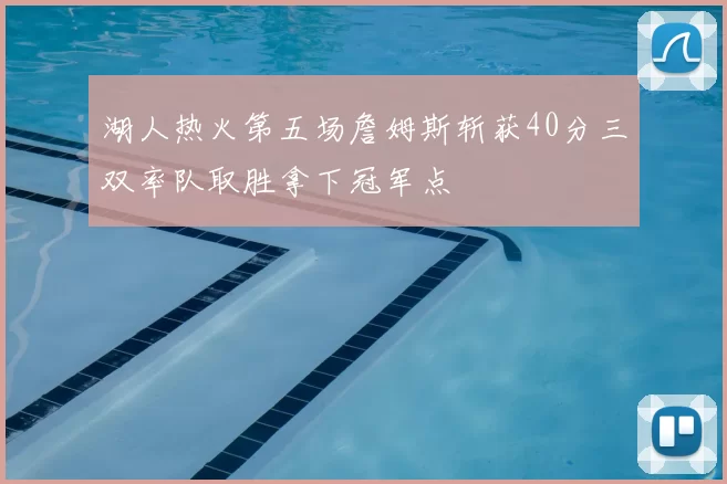 湖人热火第五场詹姆斯斩获40分三双率队取胜拿下冠军点