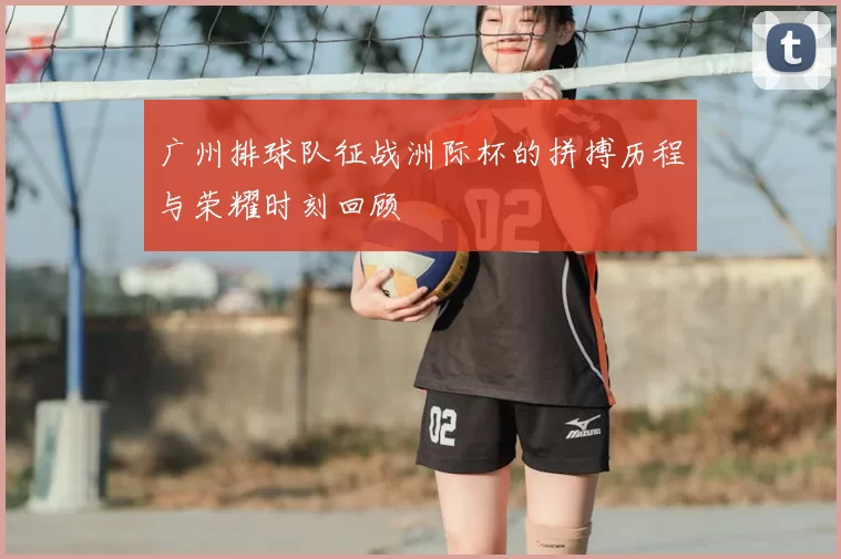 广州排球队征战洲际杯的拼搏历程与荣耀时刻回顾