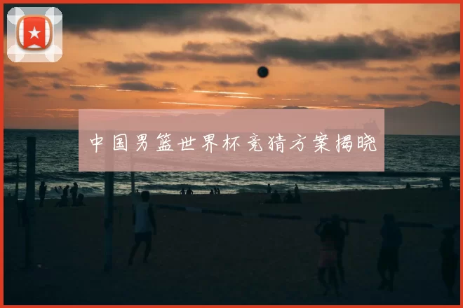 中国男篮世界杯竞猜方案揭晓