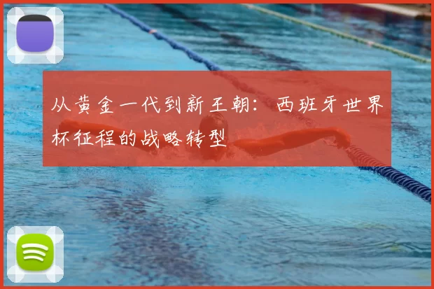 从黄金一代到新王朝：西班牙世界杯征程的战略转型