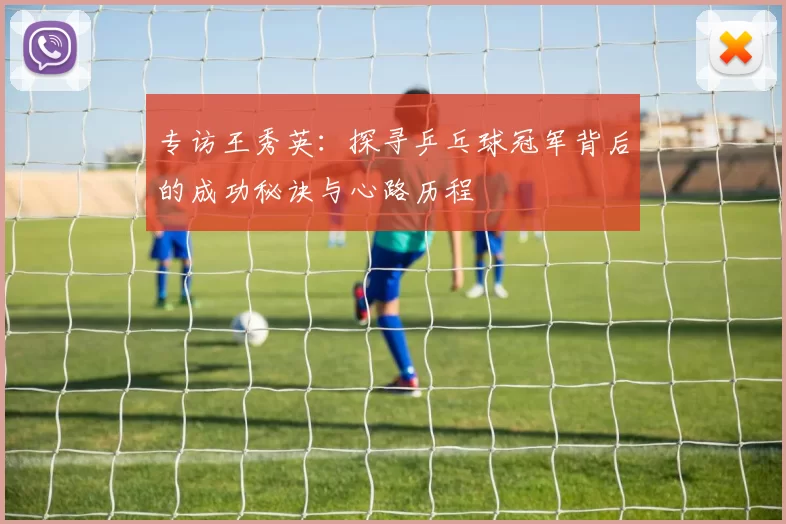 专访王秀英：探寻乒乓球冠军背后的成功秘诀与心路历程