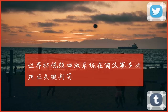 世界杯视频回放系统在淘汰赛多次纠正关键判罚