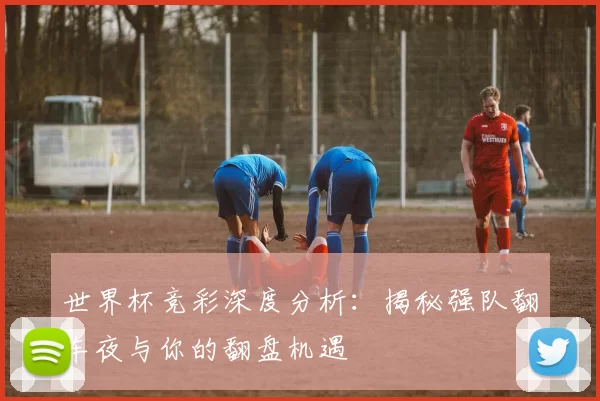 世界杯竞彩深度分析：揭秘强队翻车夜与你的翻盘机遇