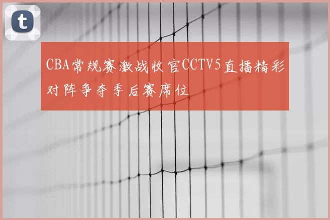 CBA常规赛激战收官CCTV5直播精彩对阵争夺季后赛席位