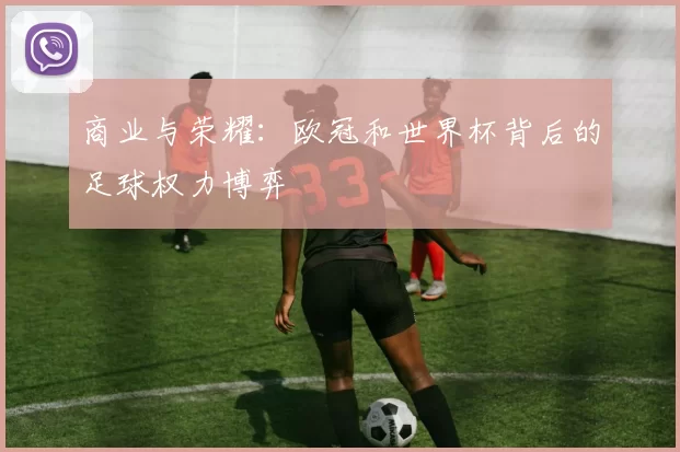 商业与荣耀：欧冠和世界杯背后的足球权力博弈