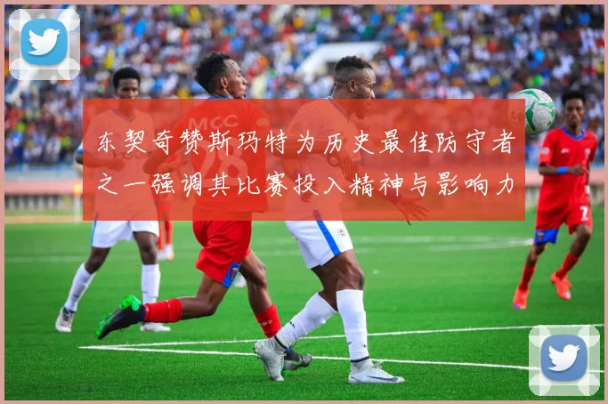 东契奇赞斯玛特为历史最佳防守者之一强调其比赛投入精神与影响力