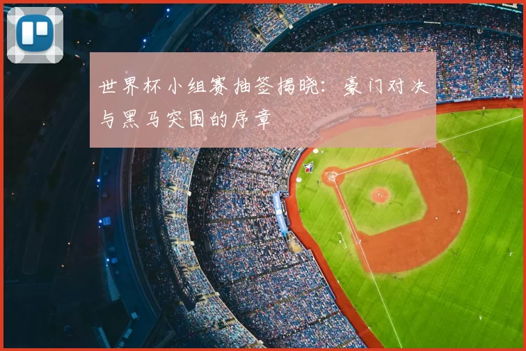 世界杯小组赛抽签揭晓：豪门对决与黑马突围的序章