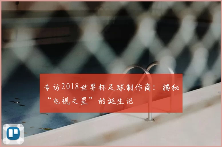 专访2018世界杯足球制作商:揭秘“电视之星”的诞生记