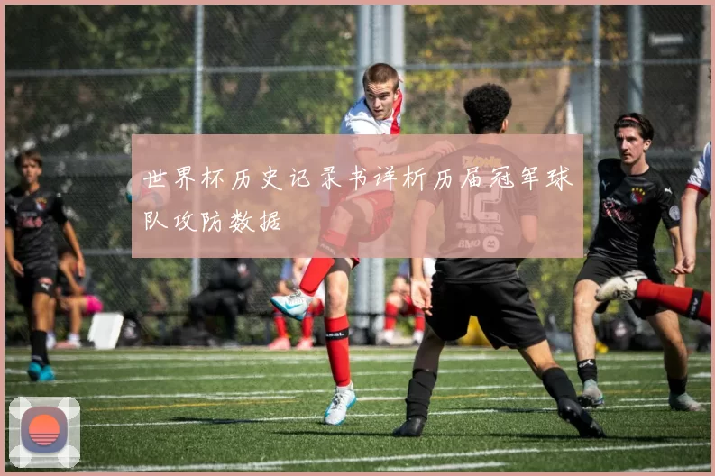 世界杯历史记录书详析历届冠军球队攻防数据