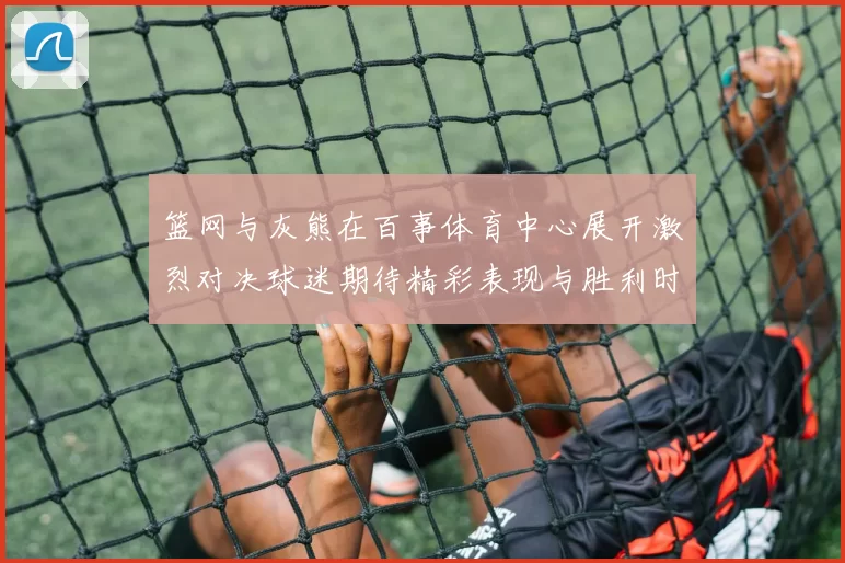 篮网与灰熊在百事体育中心展开激烈对决球迷期待精彩表现与胜利时刻